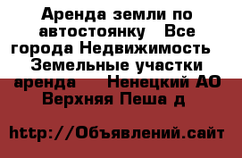 Аренда земли по автостоянку - Все города Недвижимость » Земельные участки аренда   . Ненецкий АО,Верхняя Пеша д.